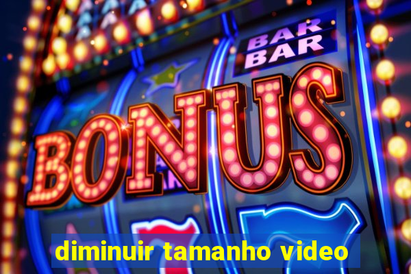 diminuir tamanho video